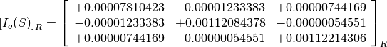 \left[I_o(S)\right]_R = \left[
                        \begin{array}{ccc}
                          +0.00007810423 & -0.00001233383 & +0.00000744169 \\
                          -0.00001233383 & +0.00112084378 & -0.00000054551 \\
                          +0.00000744169 & -0.00000054551 & +0.00112214306 \\
                        \end{array}
                        \right]_R